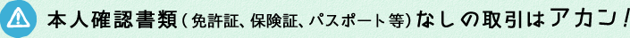 本人確認書類（免許証、保険証、パスポート等）なしの取引はアカン！