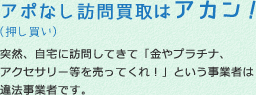 アポなし（押し買い）訪問買取はアカン！突然、自宅に訪問してきて「金やプラチナ、アクセサリー等を売ってくれ！」という事業者違法事業者です
