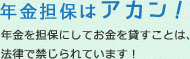 年金担保はアカン！年金を担保にしてお金を貸すことは、法律で禁じられています！