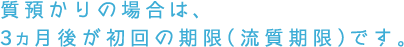 質預かりの場合は、3ヵ月後が初回の期限(流失期限)です。