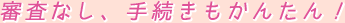 審査なし、手続きもかんたん!