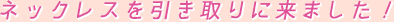 ネックレスを引き取りに来ました!