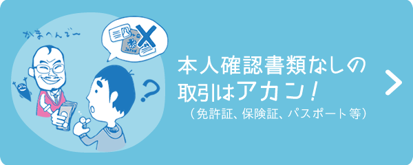 本人確認書類なしの取引はアカン！（免許証、保険証、パスポート等）