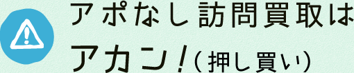 アポなし訪問買取はアカン！（押し買い）