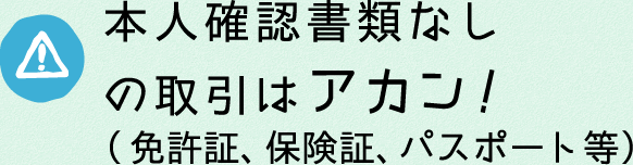 本人確認書類なしの取引はアカン！（免許証、保険証、パスポート等）